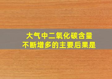 大气中二氧化碳含量不断增多的主要后果是