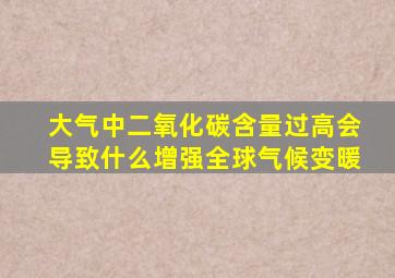 大气中二氧化碳含量过高会导致什么增强全球气候变暖