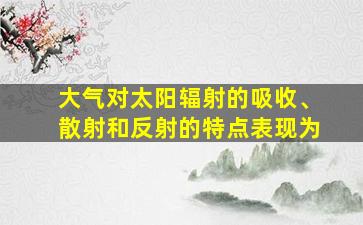 大气对太阳辐射的吸收、散射和反射的特点表现为