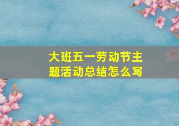 大班五一劳动节主题活动总结怎么写