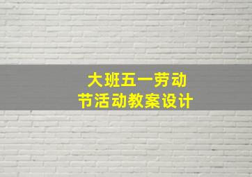 大班五一劳动节活动教案设计