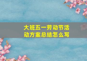 大班五一劳动节活动方案总结怎么写