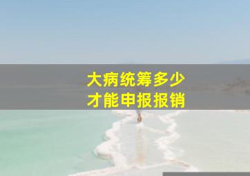 大病统筹多少才能申报报销