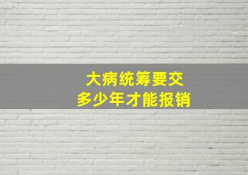 大病统筹要交多少年才能报销