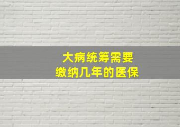 大病统筹需要缴纳几年的医保