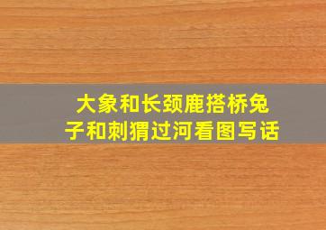 大象和长颈鹿搭桥兔子和刺猬过河看图写话