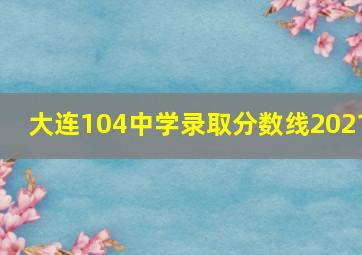 大连104中学录取分数线2021