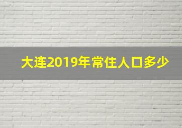 大连2019年常住人口多少