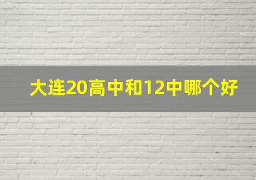 大连20高中和12中哪个好