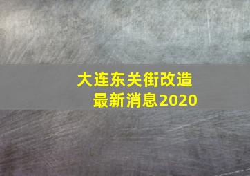 大连东关街改造最新消息2020