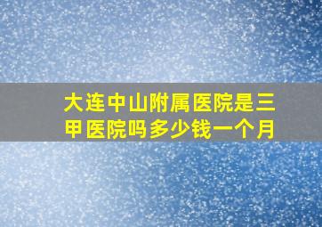 大连中山附属医院是三甲医院吗多少钱一个月