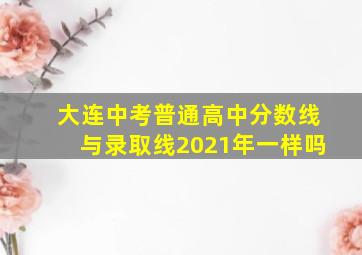 大连中考普通高中分数线与录取线2021年一样吗