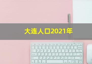 大连人口2021年