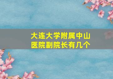 大连大学附属中山医院副院长有几个