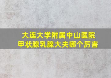 大连大学附属中山医院甲状腺乳腺大夫哪个厉害