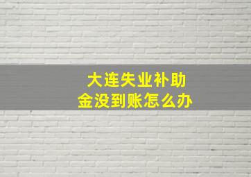 大连失业补助金没到账怎么办