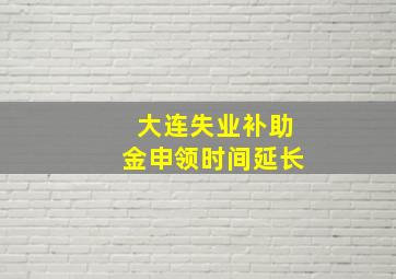 大连失业补助金申领时间延长