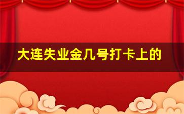 大连失业金几号打卡上的