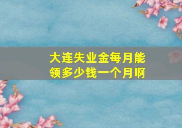 大连失业金每月能领多少钱一个月啊