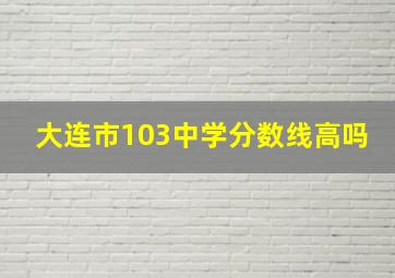 大连市103中学分数线高吗