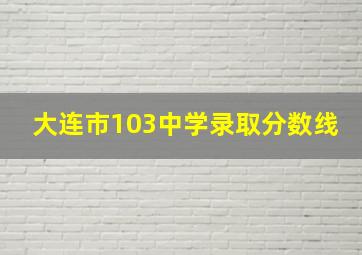 大连市103中学录取分数线