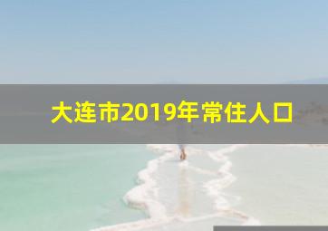 大连市2019年常住人口