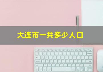 大连市一共多少人口