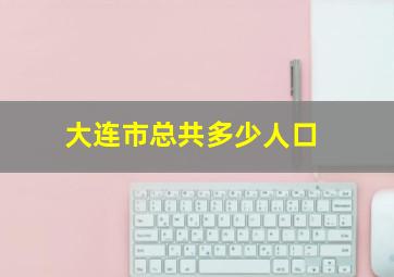 大连市总共多少人口