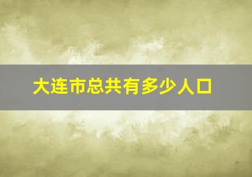 大连市总共有多少人口