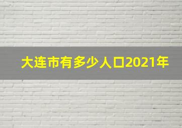 大连市有多少人口2021年