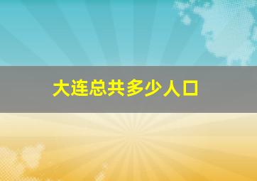 大连总共多少人口