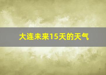 大连未来15天的天气