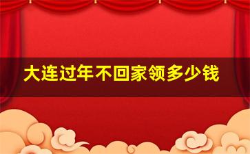 大连过年不回家领多少钱