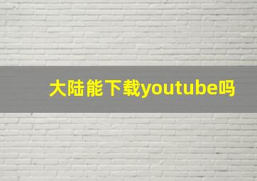 大陆能下载youtube吗