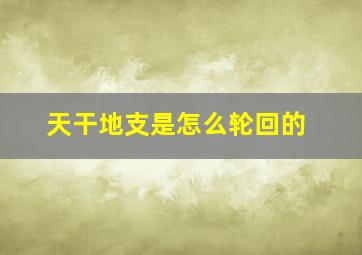 天干地支是怎么轮回的