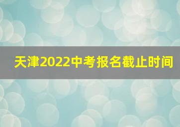 天津2022中考报名截止时间