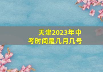 天津2023年中考时间是几月几号