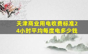 天津商业用电收费标准24小时平均每度电多少钱