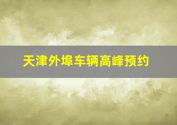 天津外埠车辆高峰预约