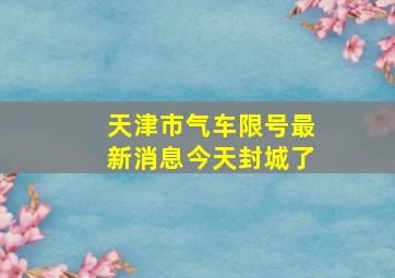 天津市气车限号最新消息今天封城了