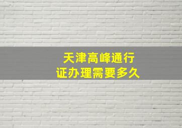 天津高峰通行证办理需要多久