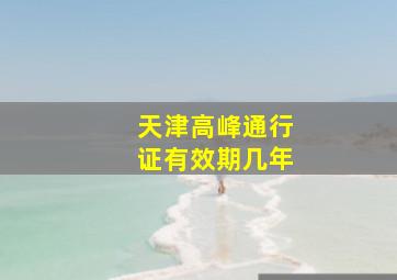 天津高峰通行证有效期几年