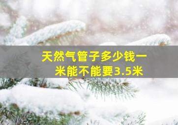 天然气管子多少钱一米能不能要3.5米