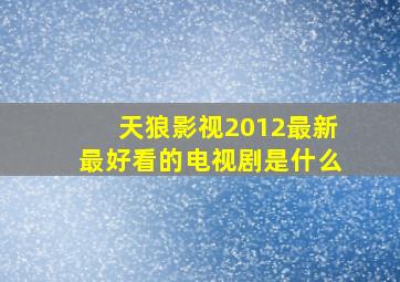 天狼影视2012最新最好看的电视剧是什么