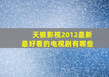 天狼影视2012最新最好看的电视剧有哪些