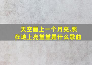 天空画上一个月亮,照在地上亮堂堂是什么歌曲