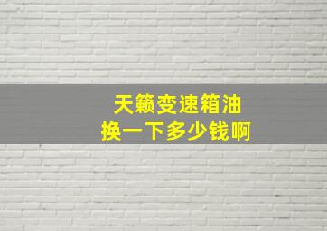 天籁变速箱油换一下多少钱啊