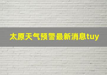 太原天气预警最新消息tuy