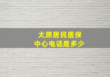 太原居民医保中心电话是多少