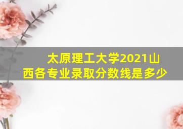 太原理工大学2021山西各专业录取分数线是多少